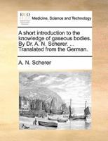 A short introduction to the knowledge of gaseous bodies. By Dr. A. N. Scherer. ... Translated from the German.