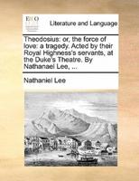 Theodosius: or, the force of love: a tragedy. Acted by their Royal Highness's servants, at the Duke's Theatre. By Nathanael Lee, ...