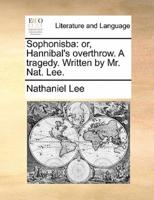 Sophonisba: or, Hannibal's overthrow. A tragedy. Written by Mr. Nat. Lee.