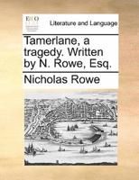 Tamerlane, a tragedy. Written by N. Rowe, Esq.