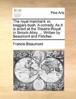 The royal merchant: or, beggars bush. A comedy. As it is acted at the Theatre-Royal in Smock-Alley. ... Written by Beaumont and Fletcher.