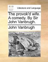 The provok'd wife. A comedy. By Sir John Vanbrugh.