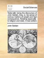 Table-talk: being the discourses of John Selden, Esq. or, his sense of various matters of weight and high consequence. Relating especially to religion and state. A new edition.