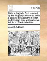 Cato, a tragedy. As it is acted by His Majesty's servants. With a parallel between the French and English play, written by Mr. Addison. The third edition.