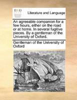 An agreeable companion for a few hours, either on the road or at home. In several fugitive pieces. By a gentleman of the University of Oxford.