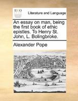 An essay on man, being the first book of ethic epistles. To Henry St. John, L. Bolingbroke.