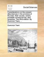 Considerations on the present disturbances in the province of Munster, their causes, extent, probable consequences, and remedies. The third edition. By Dominick Trant, ...