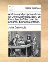 Address and proposals from Sir John Dalrymple, Bart. on the subject of the coal, tar, and iron, branches of trade.