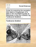 A plan for extending the navigation from Bath to Chippenham. In a letter to the worshipful Society of Merchants, in the city of Bristol. By Ferdinando Stratford, ...