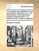 The original and institution of civil government, discuss'd. Viz. I. An examination of the patriarchal scheme of government. II. A defense of Mr. Hooker's judgment