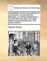 A dissertation on the true Cythisus of the ancients. Proving that the Medicago, or Cythisus Maranthæ, is the plant that was held in so great esteem among the Romans. The second edition.