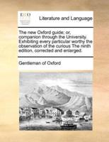 The new Oxford guide; or, companion through the University. Exhibiting every particular worthy the observation of the curious The ninth edition, corrected and enlarged.