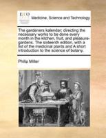 The gardeners kalendar; directing the necessary works to be done every month in the kitchen, fruit, and pleasure-gardens. The sixteenth edition, with a list of the medicinal plants and  A short introduction to the science of botany.