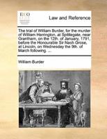 The trial of William Burder, for the murder of William Harrington, at Spittlegate, near Grantham, on the 12th. of January, 1791, before the Honourable Sir Nash Grose, at Lincoln, on Wednesday the 9th. of March following. ...