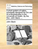 A short system of optics, principally designed for the use of undergraduates in the University of Dublin. By the Rev. John Stack, ...