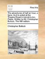 The adventures of half an hour, a farce. As it is acted at the Theatre-Royal in Lincoln's-Inn-Fields. Written by Mr. Christopher Bullock. The fifth edition.