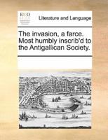 The invasion, a farce. Most humbly inscrib'd to the Antigallican Society.