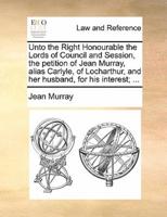 Unto the Right Honourable the Lords of Council and Session, the petition of Jean Murray, alias Carlyle, of Locharthur, and her husband, for his interest; ...