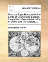 Unto the Right Honourable the Lords of Council and Session, the petition of Alexander Irvine of Drum, and his curators, ...