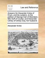 Answers for Alexander Irvine of Drum, and his curators, to the petition of George Earl of Aberdeen, Mrs Duff of Coulter, and Alexander Udney of Udney Esq; her husband.