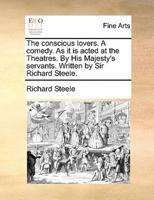 The conscious lovers. A comedy. As it is acted at the Theatres. By His Majesty's servants. Written by Sir Richard Steele.