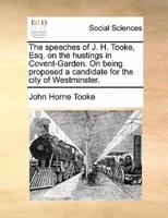 The speeches of J. H. Tooke, Esq. on the hustings in Covent-Garden. On being proposed a candidate for the city of Westminster.