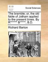 The bramble; or, the old fable of Jotham applied to the present times. By R****** B*****, B.D.