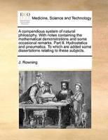 A compendious system of natural philosophy. With notes containing the mathematical demonstrations and some occasional remarks. Part II. Hydrostatics and pneumatics. To which are added some dissertations relating to these subjects.