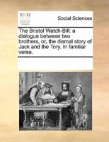The Bristol Watch-Bill: a dialogue between two brothers, or, the dismal story of Jack and the Tory. In familiar verse.