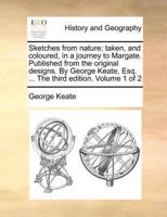 Sketches from nature; taken, and coloured, in a journey to Margate. Published from the original designs. By George Keate, Esq. ... The third edition. Volume 1 of 2