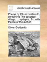 Poems by Oliver Goldsmith, containing The deserted village, ... epitaphs, &c. with the life of the author.