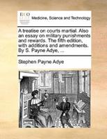 A treatise on courts martial. Also an essay on military punishments and rewards. The fifth edition, with additions and amendments. By S. Payne Adye, ...