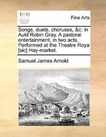 Songs, duets, choruses, &c: in Auld Robin Gray. A pastoral entertainment, in two acts. Performed at the Theatre Roya [sic] Hay-market.