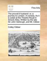 The provok'd husband: or, a journey to London. A comedy. As it is acted at the Theatre-Royal in Smock-Alley. Written by the late Sir John Vanbrugh, and Mr. Cibber.