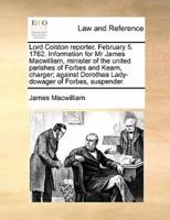 Lord Colston reporter. February 5. 1762. Information for Mr James Macwilliam, minister of the united parishes of Forbes and Kearn, charger; against Dorothea Lady-dowager of Forbes, suspender.