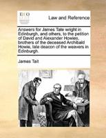 Answers for James Tate wright in Edinburgh, and others, to the petition of David and Alexander Howies, brothers of the deceased Archibald Howie, late deacon of the weavers in Edinburgh.