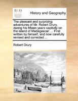 The pleasant and surprizing adventures of Mr. Robert Drury, during his fifteen years captivity on the island of Madagascar: ... First written by himself, and now carefully revised and corrected ...