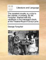 The constant couple; or, a trip to the Jubilee. A comedy. By Mr. Farquhar. Marked with the variations in the manager's book, at the Theatre-Royal in Drury-Lane.