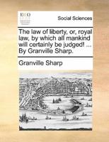 The law of liberty, or, royal law, by which all mankind will certainly be judged! ... By Granville Sharp.