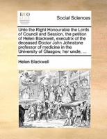 Unto the Right Honourable the Lords of Council and Session, the petition of Helen Blackwell, executrix of the deceased Doctor John Johnstone professor of medicine in the University of Glasgow, her uncle, ...