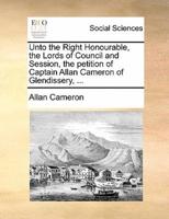 Unto the Right Honourable, the Lords of Council and Session, the petition of Captain Allan Cameron of Glendissery, ...