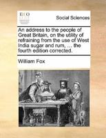 An address to the people of Great Britain, on the utility of refraining from the use of West India sugar and rum, ... the fourth edition corrected.