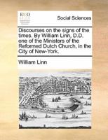 Discourses on the signs of the times. By William Linn, D.D. one of the Ministers of the Reformed Dutch Church, in the City of New-York.
