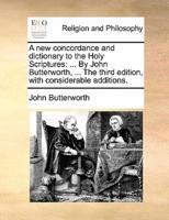 A new concordance and dictionary to the Holy Scriptures: ... By John Butterworth, ... The third edition, with considerable additions.