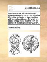 Common sense; addressed to the inhabitants of America, on the following interesting subjects. ... A new edition, with several additions ... To which is added an appendix; together with an address to the people called Quakers.