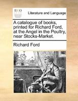 A catalogue of books, printed for Richard Ford, at the Angel in the Poultry, near Stocks-Market.