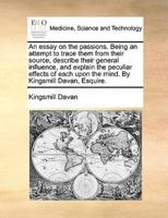 An essay on the passions. Being an attempt to trace them from their source, describe their general influence, and explain the peculiar effects of each upon the mind. By Kingsmill Davan, Esquire.