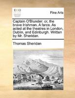 Captain O'Blunder: or, the brave Irishman. A farce. As acted at the theatres in London, Dublin, and Edinburgh. Written by Mr. Sheridan.