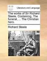 The works of Sir Richard Steele. Containing, The funeral, ... The Christian hero.