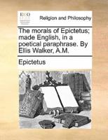 The morals of Epictetus; made English, in a poetical paraphrase. By Ellis Walker, A.M.